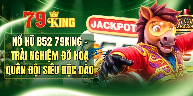 Nổ Hũ B52 79KING - Trải Nghiệm Đồ Hoạ Quân Đội Siêu Độc Đáo